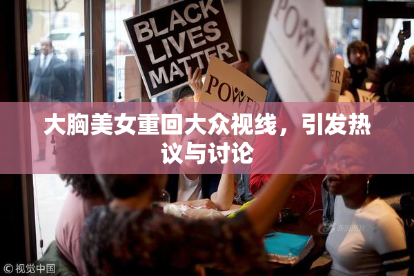 大胸美女重回大众视线，引发热议与讨论