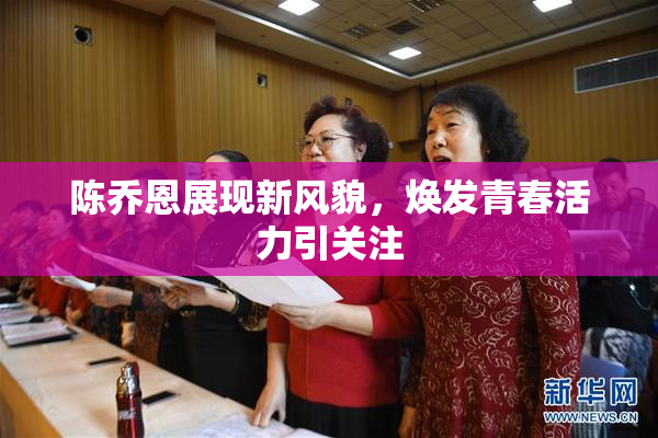 陈乔恩展现新风貌，焕发青春活力引关注