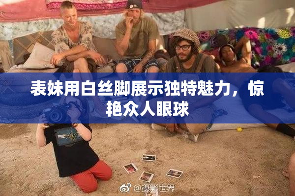 表妹用白丝脚展示独特魅力，惊艳众人眼球