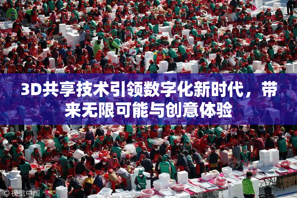 3D共享技术引领数字化新时代，带来无限可能与创意体验