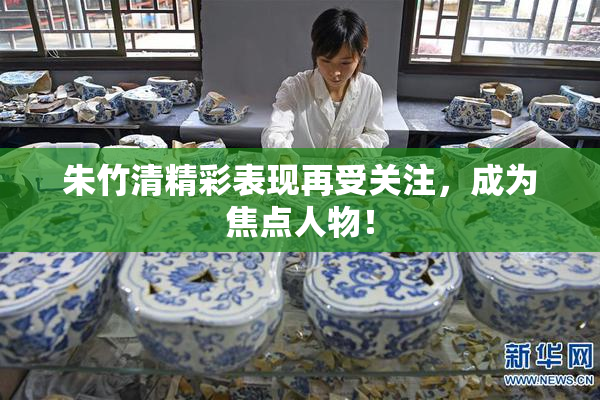朱竹清精彩表现再受关注，成为焦点人物！