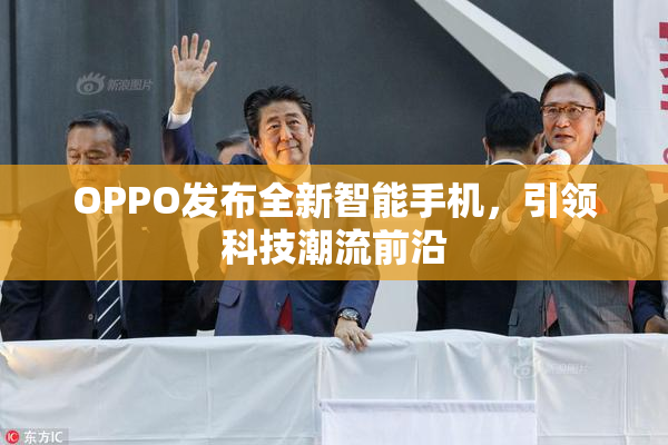 OPPO发布全新智能手机，引领科技潮流前沿