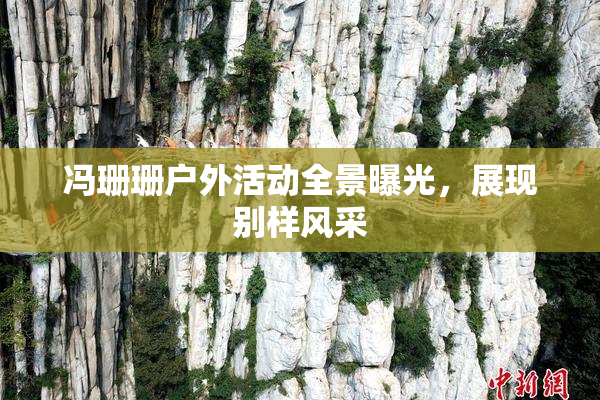 冯珊珊户外活动全景曝光，展现别样风采