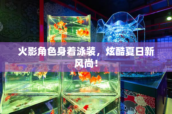 火影角色身着泳装，炫酷夏日新风尚！