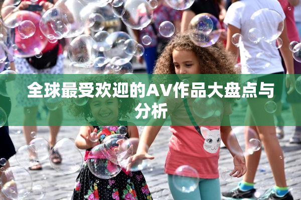 全球最受欢迎的AV作品大盘点与分析