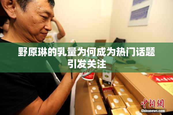 野原琳的乳量为何成为热门话题引发关注