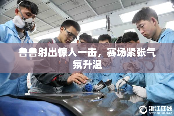 鲁鲁射出惊人一击，赛场紧张气氛升温