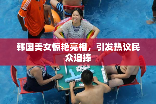 韩国美女惊艳亮相，引发热议民众追捧