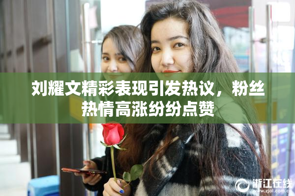 刘耀文精彩表现引发热议，粉丝热情高涨纷纷点赞