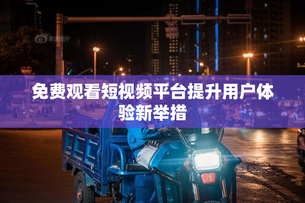 免费观看短视频平台提升用户体验新举措