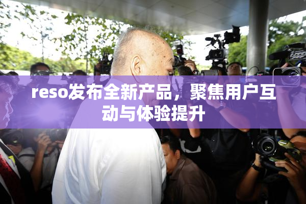 reso发布全新产品，聚焦用户互动与体验提升