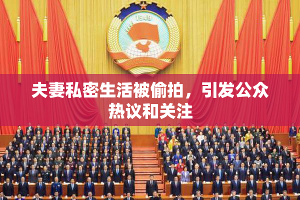 夫妻私密生活被偷拍，引发公众热议和关注