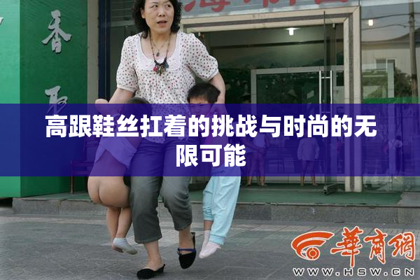 高跟鞋丝扛着的挑战与时尚的无限可能