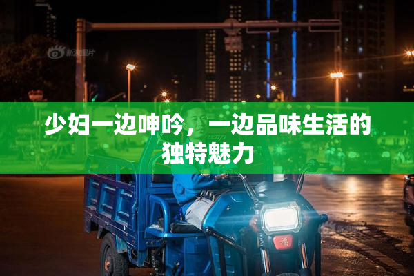 少妇一边呻吟，一边品味生活的独特魅力
