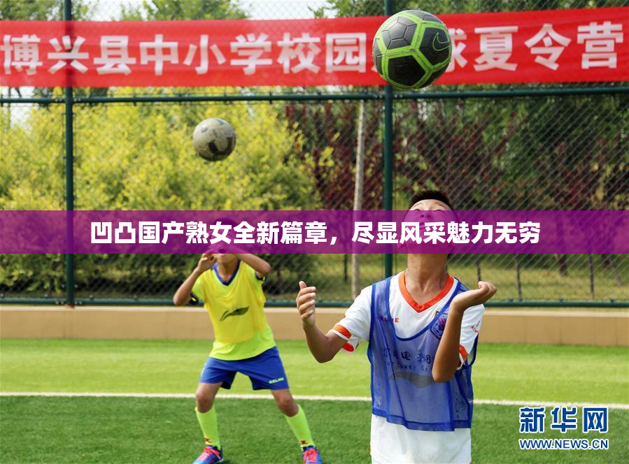 凹凸国产熟女全新篇章，尽显风采魅力无穷