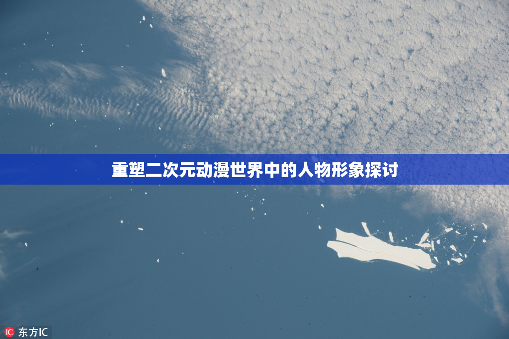 重塑二次元动漫世界中的人物形象探讨