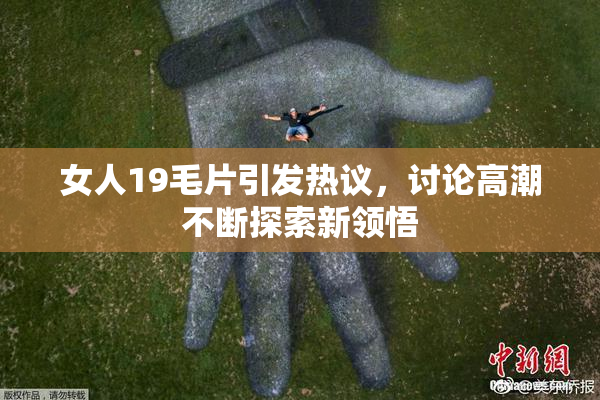 女人19毛片引发热议，讨论高潮不断探索新领悟