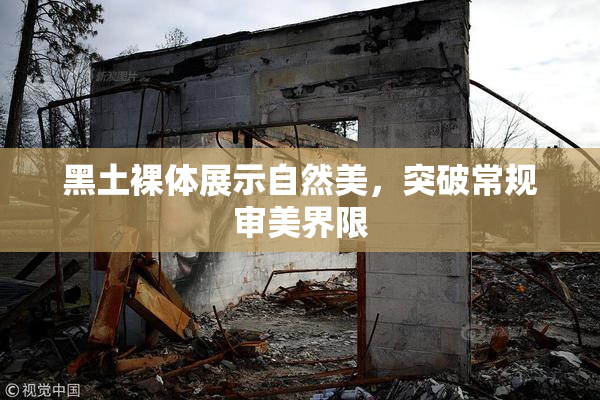 黑土裸体展示自然美，突破常规审美界限