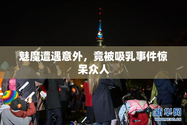 魅魔遭遇意外，竟被吸乳事件惊呆众人