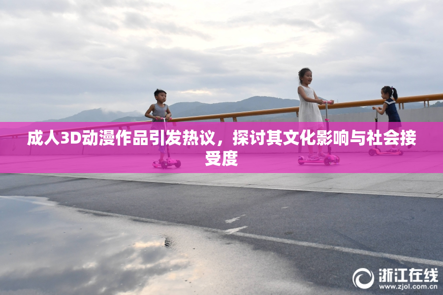 成人3D动漫作品引发热议，探讨其文化影响与社会接受度