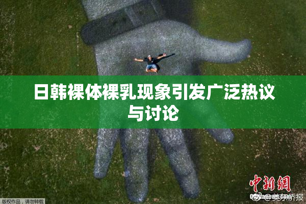 日韩裸体裸乳现象引发广泛热议与讨论