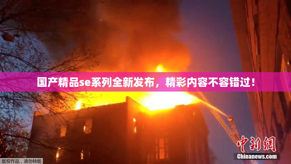 国产精品se系列全新发布，精彩内容不容错过！