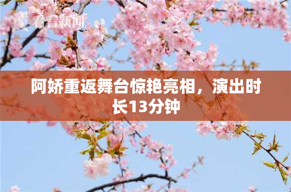 阿娇重返舞台惊艳亮相，演出时长13分钟