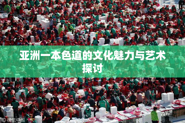 亚洲一本色道的文化魅力与艺术探讨