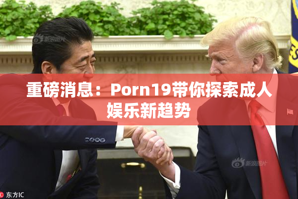 重磅消息：Porn19带你探索成人娱乐新趋势