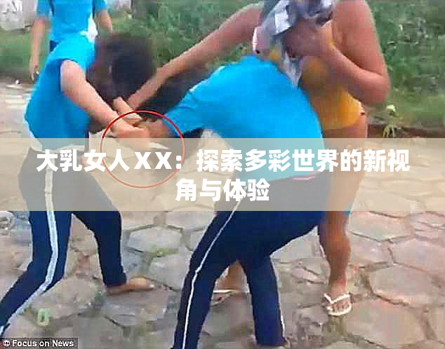大乳女人ⅩX：探索多彩世界的新视角与体验