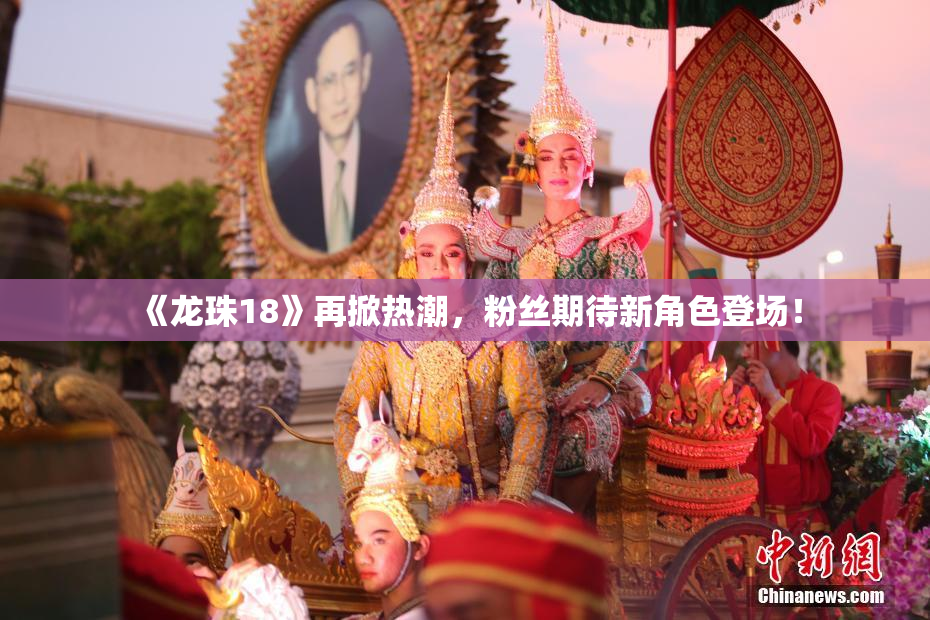 《龙珠18》再掀热潮，粉丝期待新角色登场！