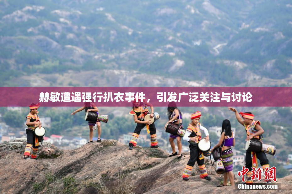 赫敏遭遇强行扒衣事件，引发广泛关注与讨论