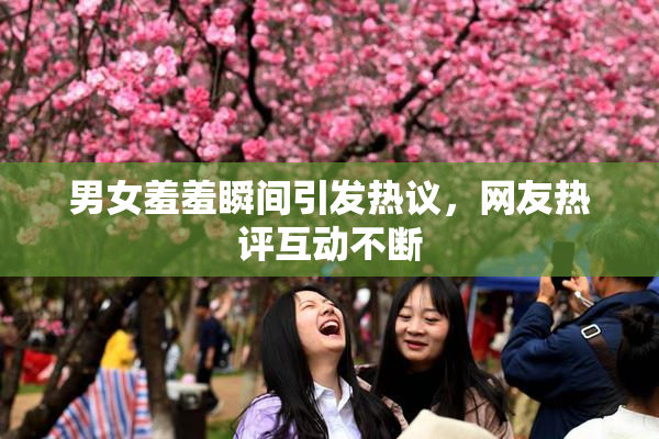 男女羞羞瞬间引发热议，网友热评互动不断