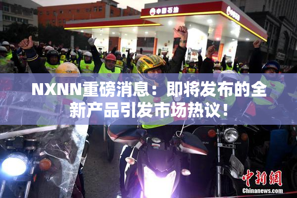 NXNN重磅消息：即将发布的全新产品引发市场热议！