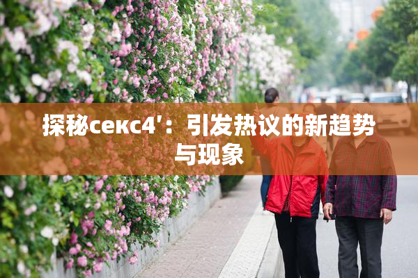 探秘секс4′：引发热议的新趋势与现象
