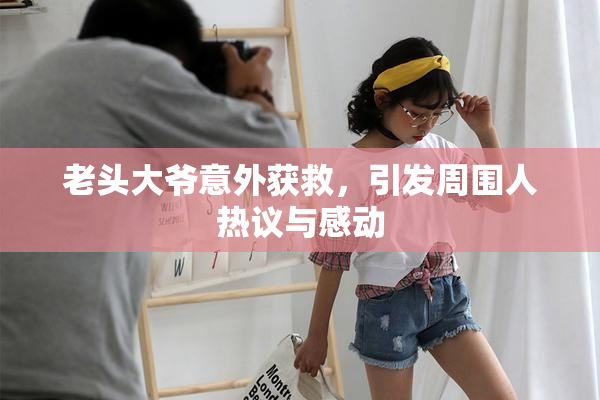 老头大爷意外获救，引发周围人热议与感动