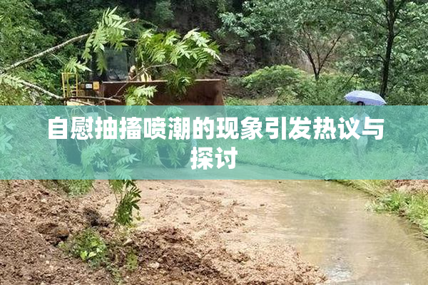 自慰抽搐喷潮的现象引发热议与探讨