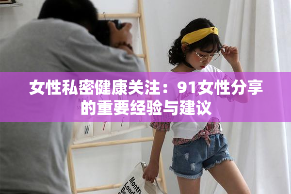 女性私密健康关注：91女性分享的重要经验与建议