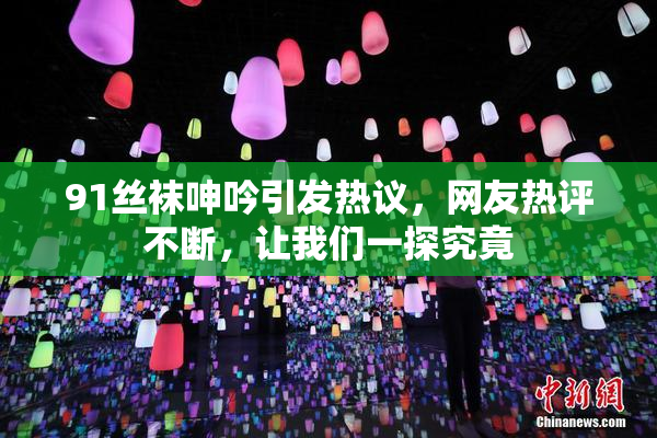 91丝袜呻吟引发热议，网友热评不断，让我们一探究竟