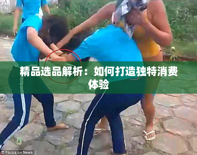 精品选品解析：如何打造独特消费体验