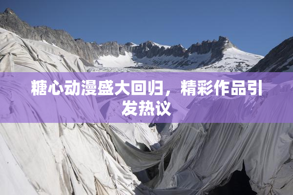 糖心动漫盛大回归，精彩作品引发热议
