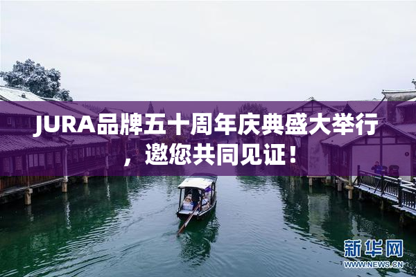 JURA品牌五十周年庆典盛大举行，邀您共同见证！