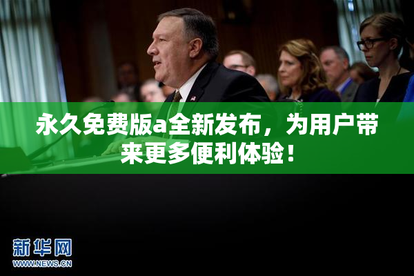 永久免费版a全新发布，为用户带来更多便利体验！