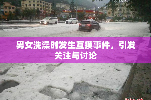 男女洗澡时发生互摸事件，引发关注与讨论
