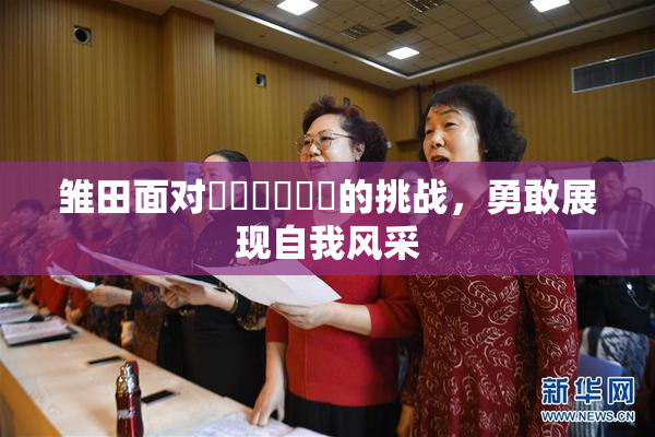雏田面对❌‌❌‌❌‌的挑战，勇敢展现自我风采