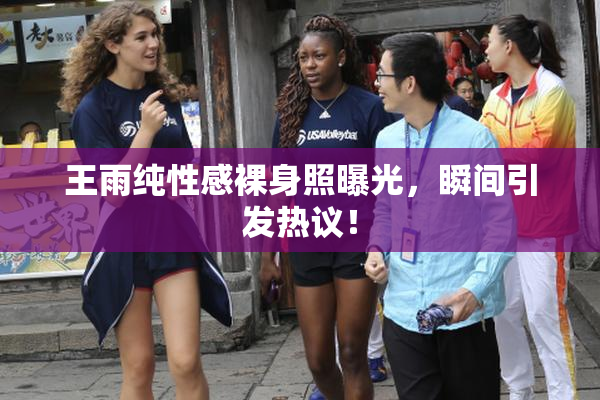 王雨纯性感裸身照曝光，瞬间引发热议！