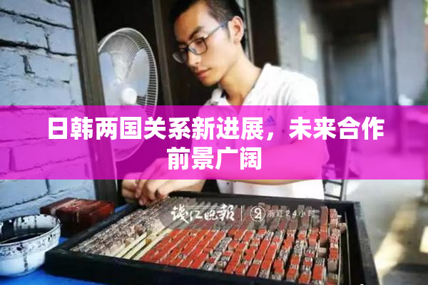 日韩两国关系新进展，未来合作前景广阔