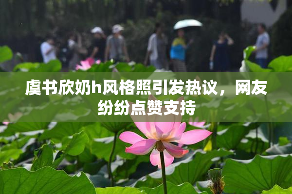 虞书欣奶h风格照引发热议，网友纷纷点赞支持