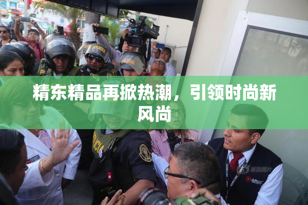精东精品再掀热潮，引领时尚新风尚