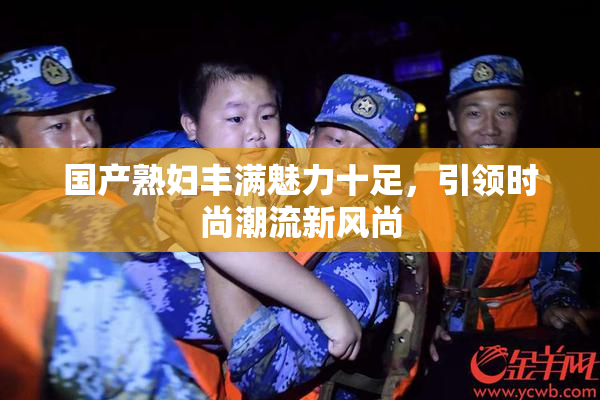 国产熟妇丰满魅力十足，引领时尚潮流新风尚